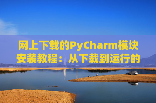 网上下载的PyCharm模块安装教程：从下载到运行的全流程